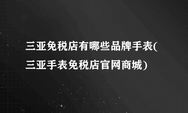 三亚免税店有哪些品牌手表(三亚手表免税店官网商城)