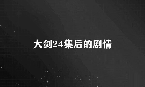 大剑24集后的剧情
