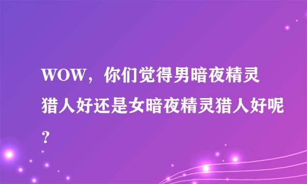 WOW，你们觉得男暗夜精灵猎人好还是女暗夜精灵猎人好呢？