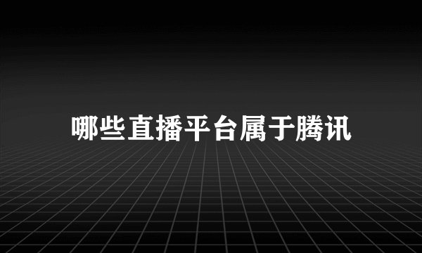 哪些直播平台属于腾讯