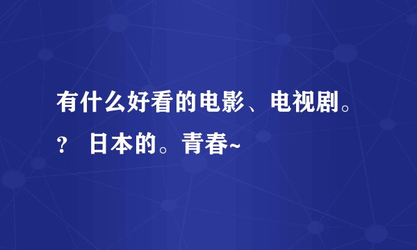 有什么好看的电影、电视剧。？ 日本的。青春~