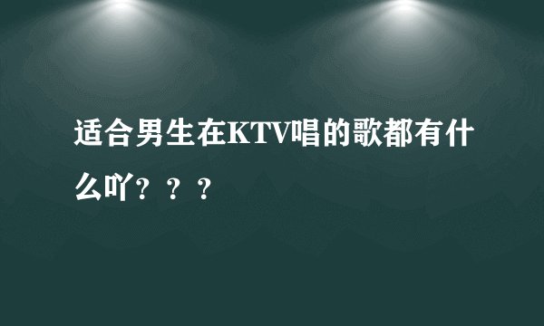 适合男生在KTV唱的歌都有什么吖???