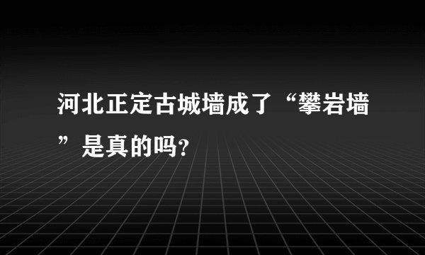 河北正定古城墙成了“攀岩墙”是真的吗？