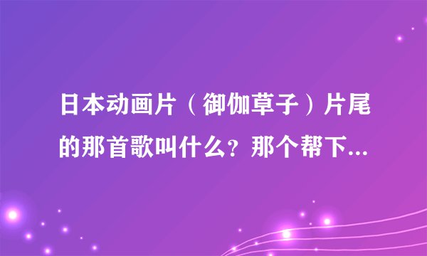 日本动画片（御伽草子）片尾的那首歌叫什么？那个帮下忙！名字？