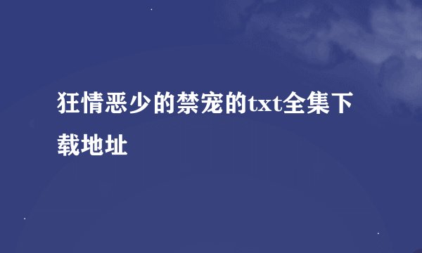 狂情恶少的禁宠的txt全集下载地址