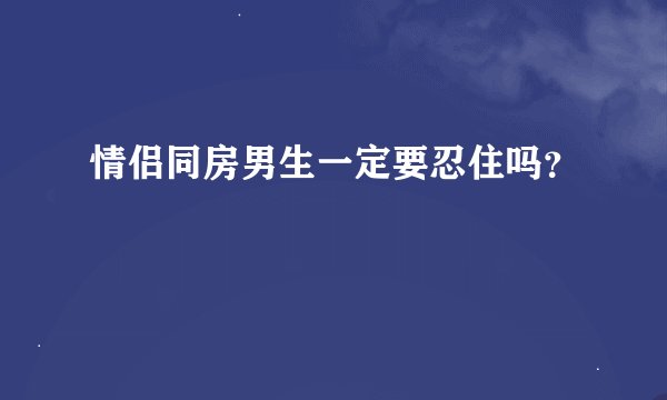 情侣同房男生一定要忍住吗？