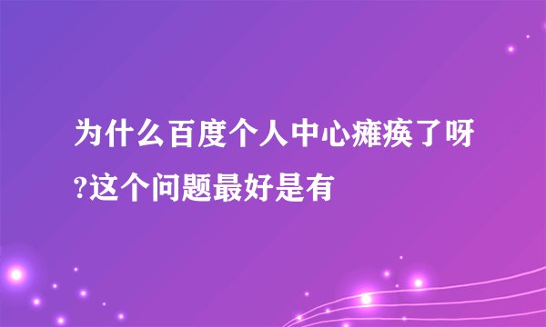 为什么百度个人中心瘫痪了呀?这个问题最好是有