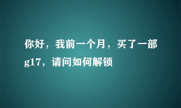 你好，我前一个月，买了一部g17，请问如何解锁