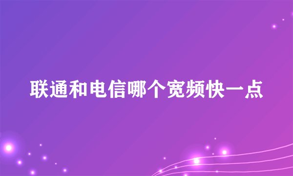 联通和电信哪个宽频快一点