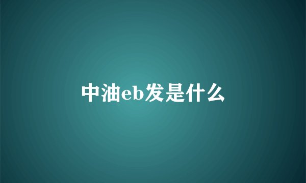 中油eb发是什么