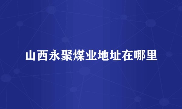 山西永聚煤业地址在哪里