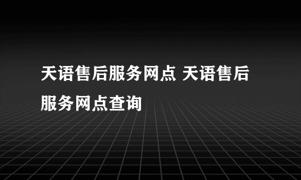 天语售后服务网点 天语售后服务网点查询