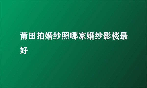 莆田拍婚纱照哪家婚纱影楼最好