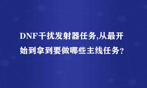 DNF干扰发射器任务,从最开始到拿到要做哪些主线任务？