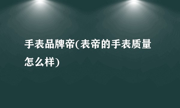 手表品牌帝(表帝的手表质量怎么样)