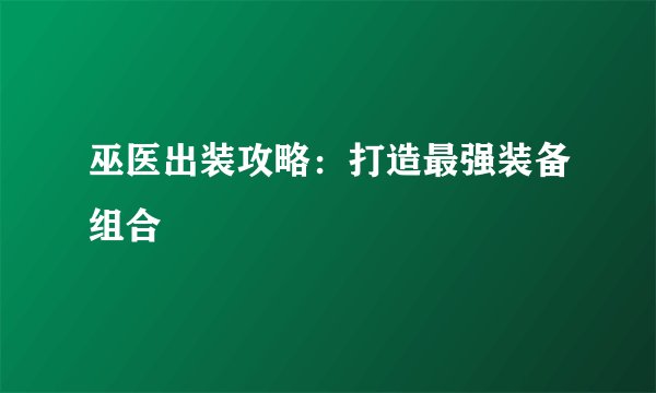 巫医出装攻略：打造最强装备组合