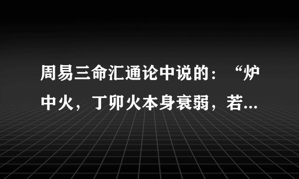 周易三命汇通论中说的：“炉中火，丁卯火本身衰弱，若无木助则凶。”是什么意思