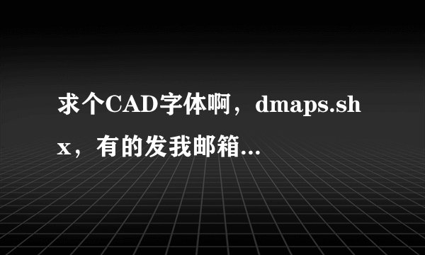 求个CAD字体啊，dmaps.shx，有的发我邮箱下，谢了！735705045@qq.com