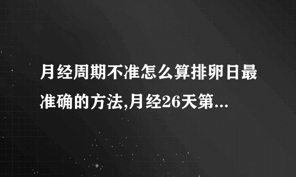 月经周期不准怎么算排卵日最准确的方法,月经26天第几天排卵