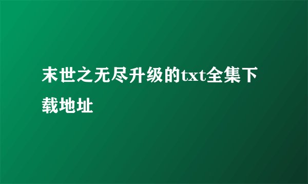末世之无尽升级的txt全集下载地址