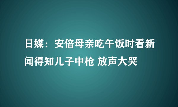 日媒：安倍母亲吃午饭时看新闻得知儿子中枪 放声大哭