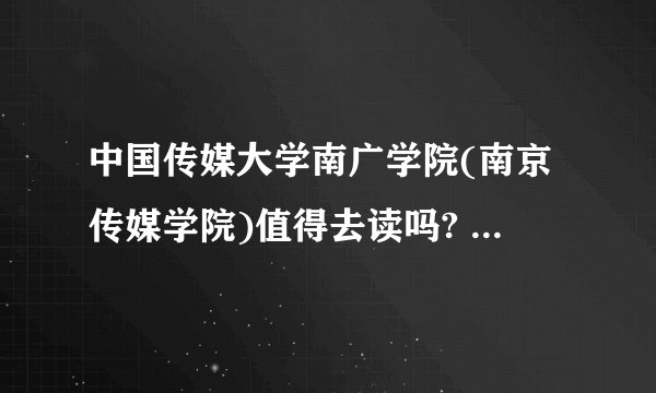 中国传媒大学南广学院(南京传媒学院)值得去读吗? - 知乎