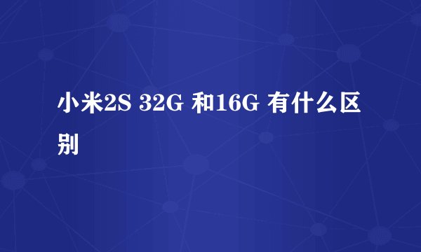 小米2S 32G 和16G 有什么区别