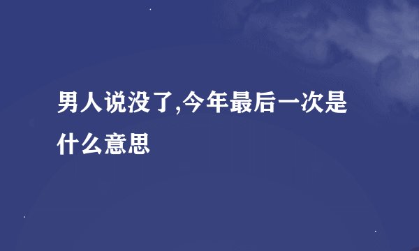 男人说没了,今年最后一次是什么意思