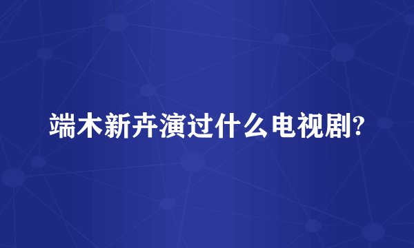 端木新卉演过什么电视剧?