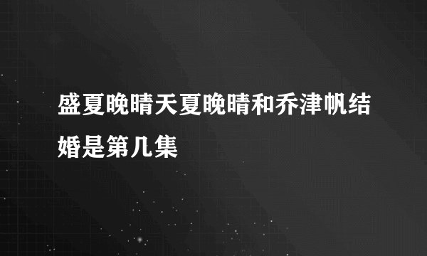 盛夏晚晴天夏晚晴和乔津帆结婚是第几集