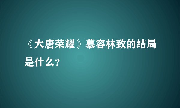 《大唐荣耀》慕容林致的结局是什么？