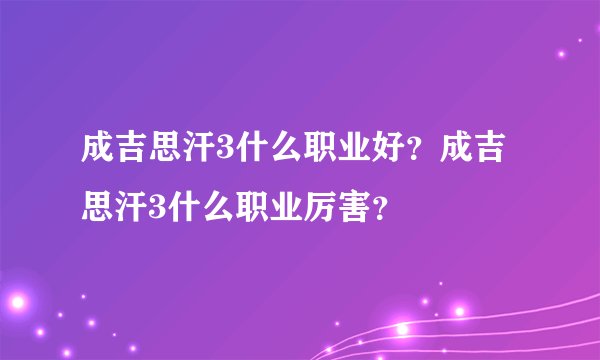 成吉思汗3什么职业好？成吉思汗3什么职业厉害？