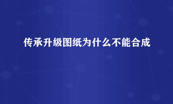传承升级图纸为什么不能合成