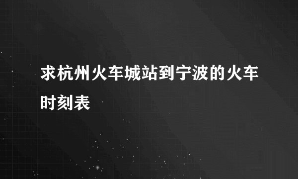 求杭州火车城站到宁波的火车时刻表