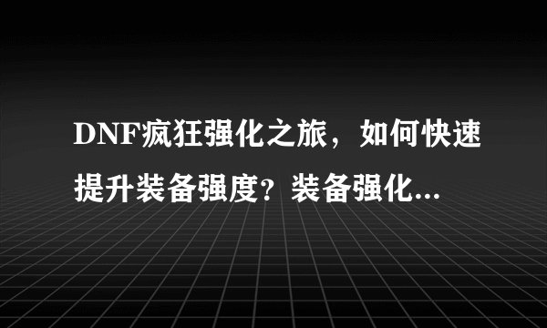 DNF疯狂强化之旅，如何快速提升装备强度？装备强化技巧揭秘！