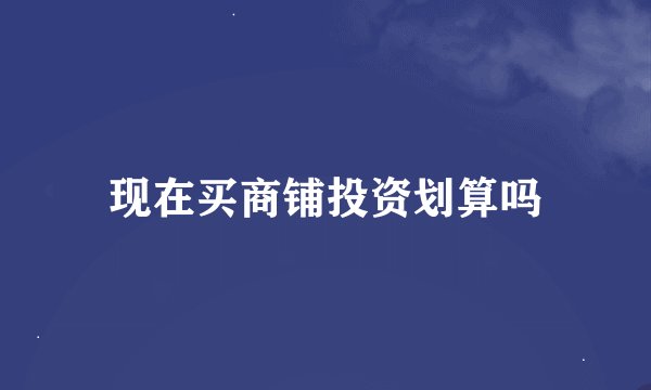 现在买商铺投资划算吗