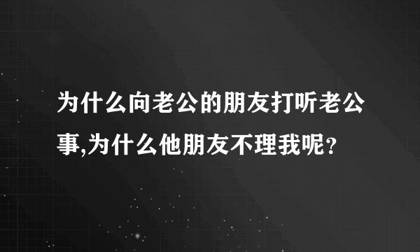 为什么向老公的朋友打听老公事,为什么他朋友不理我呢?