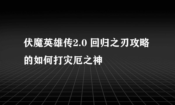 伏魔英雄传2.0 回归之刃攻略的如何打灾厄之神