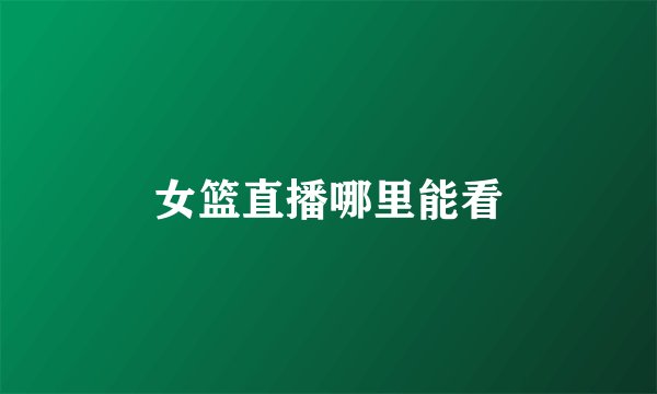 女篮直播哪里能看