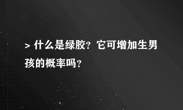 > 什么是绿胶？它可增加生男孩的概率吗？