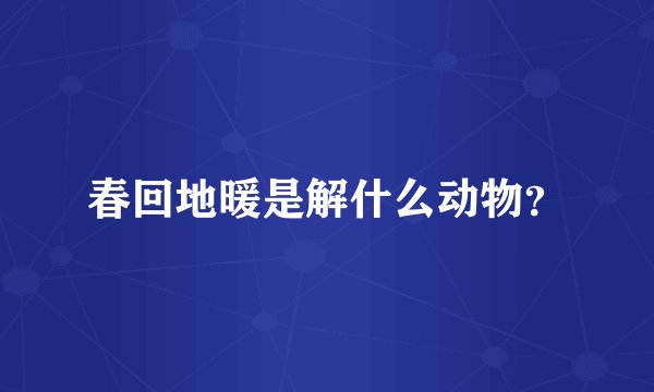 春回地暖是解什么动物？