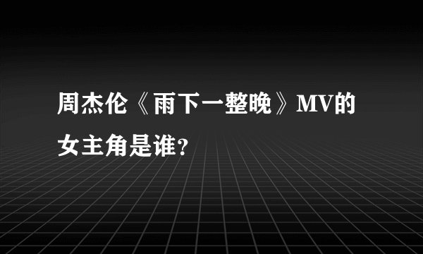 周杰伦《雨下一整晚》MV的女主角是谁？