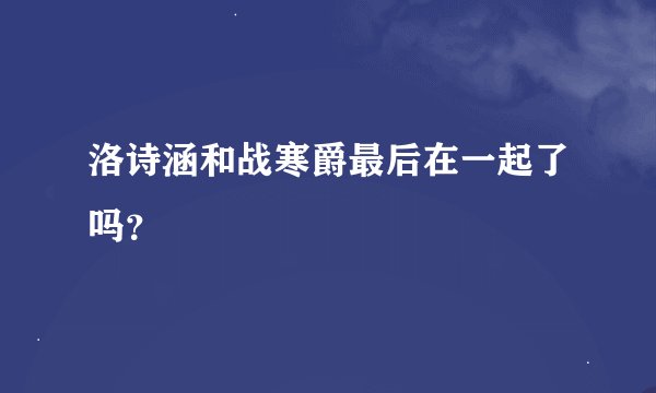 洛诗涵和战寒爵最后在一起了吗？