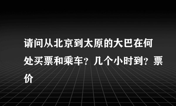请问从北京到太原的大巴在何处买票和乘车？几个小时到？票价