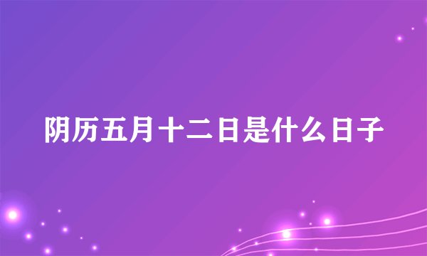 阴历五月十二日是什么日子