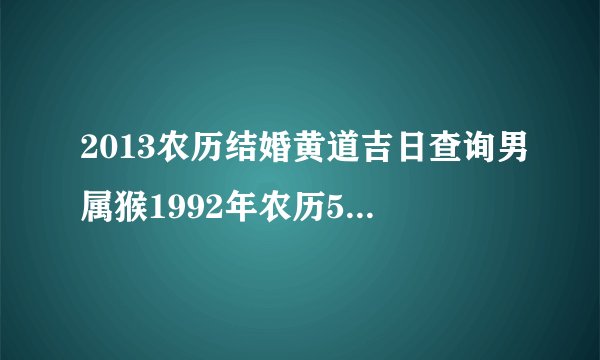 2013农历结婚黄道吉日查询男属猴1992年农历5月1日女属鸡1993年农历5月13日请大家帮忙查询一下谢谢了