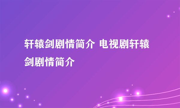 轩辕剑剧情简介 电视剧轩辕剑剧情简介