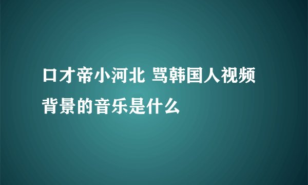 口才帝小河北 骂韩国人视频背景的音乐是什么