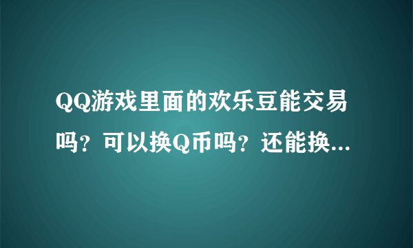 QQ游戏里面的欢乐豆能交易吗?可以换Q币吗?还能换点什么东西?