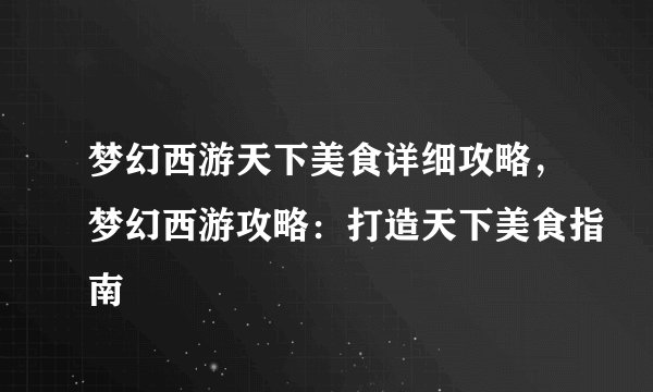 梦幻西游天下美食详细攻略，梦幻西游攻略：打造天下美食指南